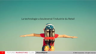 La technologie a bouleversé l’industrie du Retail
17 #FutureMkgClub © IBM Corporation - All rights reserved
 