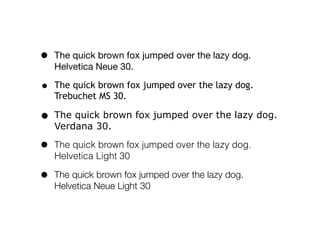 •   The quick brown fox jumped over the lazy dog.
    Helvetica Neue 30.

•   The quick brown fox jumped over the lazy dog.
    Trebuchet MS 30.

•   The quick brown fox jumped over the lazy dog.
    Verdana 30.

•   The quick brown fox jumped over the lazy dog.
    Helvetica Light 30

•   The quick brown fox jumped over the lazy dog.
    Helvetica Neue Light 30
 
