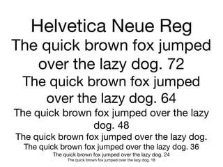 Helvetica Neue Reg
The quick brown fox jumped
   over the lazy dog. 72
 The quick brown fox jumped
    over the lazy dog. 64
The quick brown fox jumped over the lazy
                dog. 48
The quick brown fox jumped over the lazy dog.
  The quick brown fox jumped over the lazy dog. 36
         The quick brown fox jumped over the lazy dog. 24
              The quick brown fox jumped over the lazy dog. 18
 