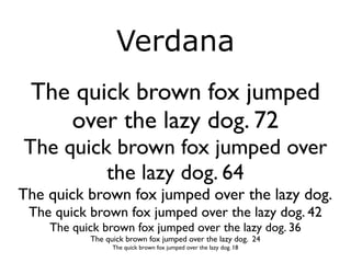 Verdana
 The quick brown fox jumped
    over the lazy dog. 72
The quick brown fox jumped over
         the lazy dog. 64
The quick brown fox jumped over the lazy dog.
 The quick brown fox jumped over the lazy dog. 42
    The quick brown fox jumped over the lazy dog. 36
           The quick brown fox jumped over the lazy dog. 24
                 The quick brown fox jumped over the lazy dog. 18
 