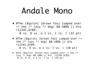 Andale Mono
• #The   ($quick) {brown fox} jumped over
    >> the /* lazy */ dog! && n00b || die
    +12345.6789;
      0 vs. O vs. o 1 vs. I vs. l (32 pt)

• #The   ($quick) {brown fox} jumped over >>
    the /* lazy */ dog! && n00b || die
    +12345.6789;
      0 vs. O vs. o 1 vs. I vs. l (30 pt)
•   #The ($quick) {brown fox} jumped over >> the /*
    lazy */ dog! && n00b || die +12345.6789;
     0 vs. O vs. o 1 vs. I vs. l (24 pt)
 
