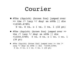 Courier
• #The   ($quick) {brown fox} jumped over
    >> the /* lazy */ dog! && n00b || die
    +12345.6789;
      0 vs. O vs. o 1 vs. I vs. l (32 pt)

• #The   ($quick) {brown fox} jumped over >>
    the /* lazy */ dog! && n00b || die
    +12345.6789; 0 vs. O vs. o 1 vs. I vs. l
    (30 pt)
•   #The ($quick) {brown fox} jumped over >> the /*
    lazy */ dog! && n00b || die +12345.6789;
     0 vs. O vs. o 1 vs. I vs. l (24 pt)
 