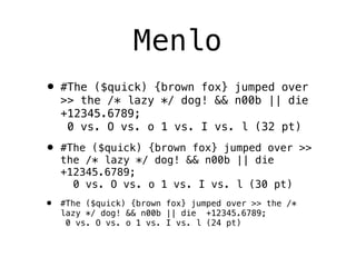 Menlo
• #The   ($quick) {brown fox} jumped over
    >> the /* lazy */ dog! && n00b || die
    +12345.6789;
     0 vs. O vs. o 1 vs. I vs. l (32 pt)

• #The   ($quick) {brown fox} jumped over >>
    the /* lazy */ dog! && n00b || die
    +12345.6789;
      0 vs. O vs. o 1 vs. I vs. l (30 pt)
•   #The ($quick) {brown fox} jumped over >> the /*
    lazy */ dog! && n00b || die +12345.6789;
     0 vs. O vs. o 1 vs. I vs. l (24 pt)
 