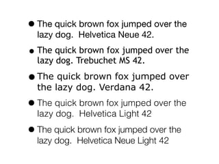 • The quick brown fox jumped over the
  lazy dog. Helvetica Neue 42.
• The quick brown fox jumped over the
  lazy dog. Trebuchet MS 42.

• The quick brown fox jumped over
  the lazy dog. Verdana 42.

• The quick brown fox jumped over the
  lazy dog. Helvetica Light 42

• The quick brown fox jumped over the
  lazy dog. Helvetica Neue Light 42
 