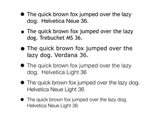 • The quick brown fox jumped over the lazy
    dog. Helvetica Neue 36.

• The quick brown fox jumped over the lazy
    dog. Trebuchet MS 36.

• The quick brown fox jumped over the
    lazy dog. Verdana 36.

• The quick brown fox jumped over the lazy
    dog. Helvetica Light 36

• The quick brown fox jumped over the lazy dog.
    Helvetica Neue Light 36

•   The quick brown fox jumped over the lazy dog.
    Helvetica Neue Light 36
 