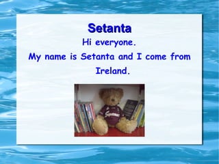 Setanta Hi everyone. My name is Setanta and I come from Ireland. 