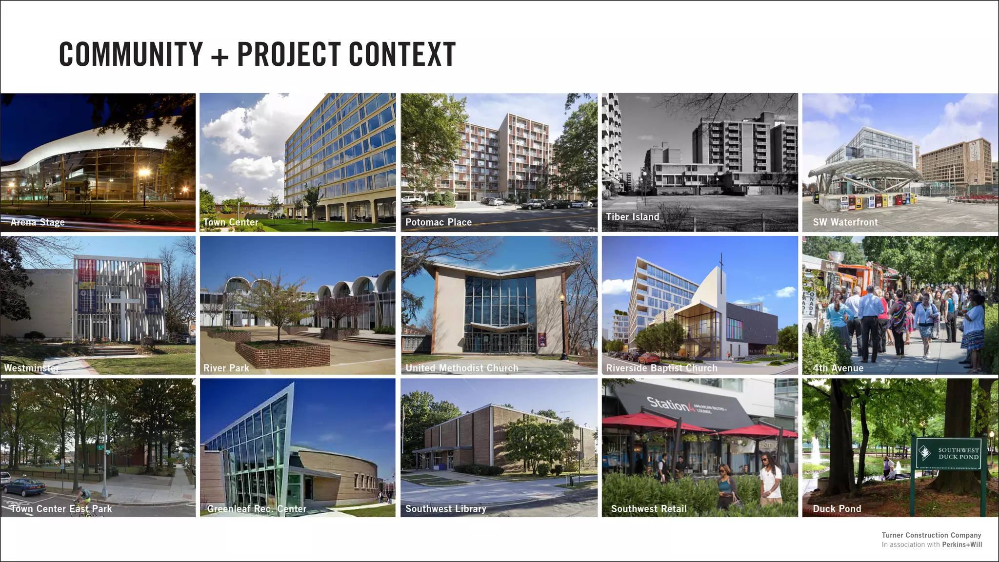 COMMUNITY + PROJECT CONTEXT
Southwest LibraryGreenleaf Rec. CenterTown Center East Park
Westminster River Park
Arena Stage Town Center Potomac Place SW Waterfront
Tiber Island
Southwest Retail
United Methodist Church Riverside Baptist Church
Duck Pond
4th Avenue
In association with Perkins+Will
Turner Construction Company
 