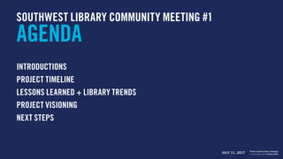 SOUTHWEST LIBRARY COMMUNITY MEETING #1
AGENDA
INTRODUCTIONS
PROJECT TIMELINE
LESSONS LEARNED + LIBRARY TRENDS
PROJECT VISIONING
NEXT STEPS
JULY 11, 2017 in association with Perkins+Will
Turner Construction Company
 