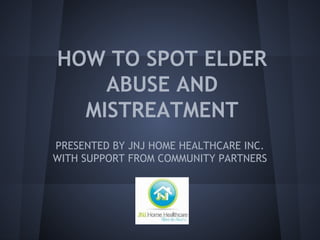 HOW TO SPOT ELDER
ABUSE AND
MISTREATMENT
PRESENTED BY JNJ HOME HEALTHCARE INC.
WITH SUPPORT FROM COMMUNITY PARTNERS
 