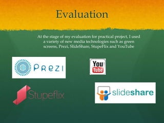 Evaluation
At the stage of my evaluation for practical project, I used
a variety of new media technologies such as green
screens, Prezi, SlideShare, StupeFlix and YouTube
 