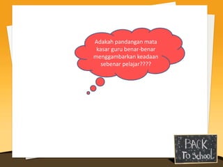 Adakah pandangan mata
 kasar guru benar-benar
menggambarkan keadaan
   sebenar pelajar????
 