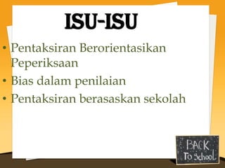 Isu-isu
• Pentaksiran Berorientasikan
  Peperiksaan
• Bias dalam penilaian
• Pentaksiran berasaskan sekolah
 