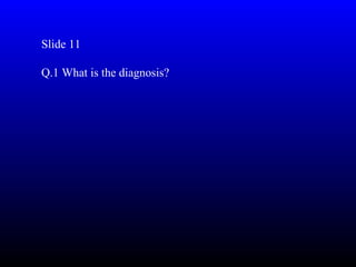 Slide 11

Q.1 What is the diagnosis?
 