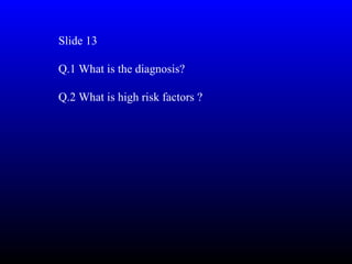Slide 13

Q.1 What is the diagnosis?

Q.2 What is high risk factors ?
 