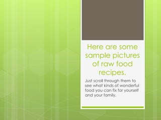 Here are some
sample pictures
  of raw food
    recipes.
Just scroll through them to
see what kinds of wonderful
food you can fix for yourself
and your family.
 