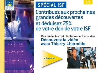 1/1
SPÉCIAL ISF
Contribuez aux prochaines
grandes découvertes
et déduisez 75%
de votre don de votre ISF
  Ces médecins qui révolutionnent nos vies
  Découvrez la vidéo
  avec Thierry Lhermitte


    cliquez ici
 