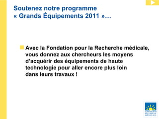 Soutenez notre programme « Grands Équipements 2011 »… Avec la Fondation pour la Recherche médicale, vous donnez aux chercheurs les moyens d’acquérir des équipements de haute technologie pour aller encore plus loin  dans leurs travaux ! 