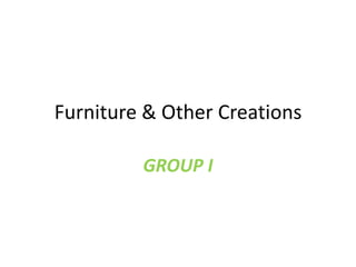 Furniture & Other Creations GROUP I 