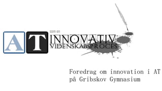 Foredrag om innovation i AT
på Gribskov Gymnasium
 