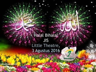 Halal Bihalal
JIS
Little Theatre,
3 Agustus 2016
1
 