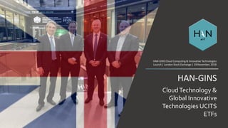 HAN-GINS
CloudTechnology &
Global Innovative
Technologies UCITS
ETFs
HAN-GINS Cloud Computing & Innovative Technologies
Launch | London Stock Exchange | 19 November, 2018
 