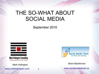 THE SO-WHAT ABOUT
           SOCIAL MEDIA
                       September 2010




                                           Brent MacKinnon
      Mark Holmgren
www.markholmgren.com     1              www.socialmediatools.ca
 