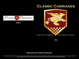 Before Rebranding and Tagline Development Classic Carriages came to us with a logo that was out-dated, blurry and did not attract their target audience. I kept the shield graphic to save some equity in the old logo. I updated to a timeless classy font, made the logo crisp and clear and developed an appropriate tagline. After 