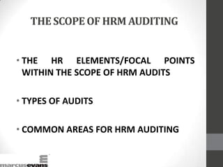 THE SCOPE OF HRM AUDITING
• THE HR ELEMENTS/FOCAL POINTS
WITHIN THE SCOPE OF HRM AUDITS
• TYPES OF AUDITS
• COMMON AREAS FOR HRM AUDITING
 