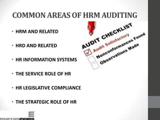 COMMON AREAS OF HRM AUDITING
• HRM AND RELATED
• HRD AND RELATED
• HR INFORMATION SYSTEMS
• THE SERVICE ROLE OF HR
• HR LEGISLATIVE COMPLIANCE
• THE STRATEGIC ROLE OF HR
 