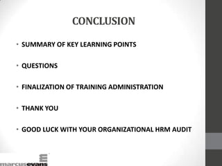 CONCLUSION
• SUMMARY OF KEY LEARNING POINTS
• QUESTIONS
• FINALIZATION OF TRAINING ADMINISTRATION
• THANK YOU
• GOOD LUCK WITH YOUR ORGANIZATIONAL HRM AUDIT
 
