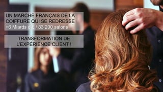 UN MARCHÉ FRANÇAIS DE LA
COIFFURE QUI SE REDRESSE
+6 Miards d’€ / 83 200 salons
TRANSFORMATION DE
L’EXPÉRIENCE CLIENT !
 