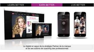 LEARN BETTER EARN BETTER LIVE BETTER
Le digital en appui de la stratégie Partner de la marque
et de ses actions de coaching des professionnels
 