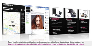 Salon Locator, stratégie sociale et content management, plateforme d’assistance des professionnels
Datas, écosystème digital partenaires et clients pour ré-inventer l’expérience client
 