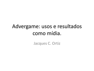 Advergame: usos e resultados
       como mídia.
        Jacques C. Ortiz
 