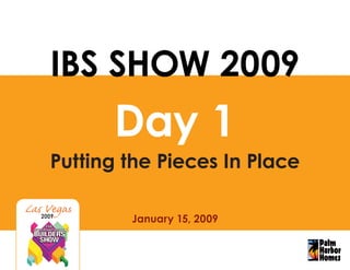 IBS SHOW 2009
        Day 1
  Putting the Pieces In Place

          January 15, 2009
2009
 