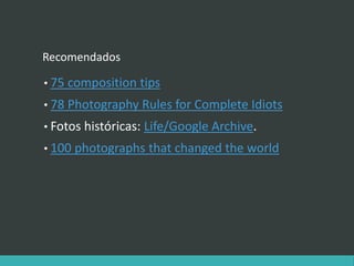 Recomendados
• 75 composition tips
• 78 Photography Rules for Complete Idiots
• Fotos históricas: Life/Google Archive.
• 100 photographs that changed the world
 