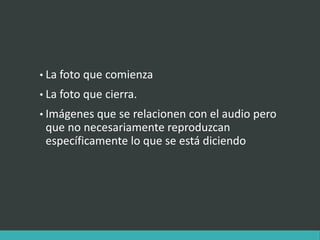 • La foto que comienza
• La foto que cierra.
• Imágenes que se relacionen con el audio pero
que no necesariamente reproduzcan
específicamente lo que se está diciendo
 