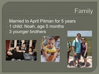 Married to April Pitman for 5 years
1 child: Noah, age 5 months
3 younger brothers