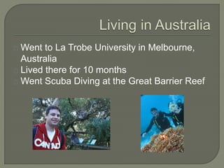 Went to La Trobe University in Melbourne,
Australia
Lived there for 10 months
Went Scuba Diving at the Great Barrier Reef