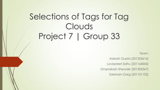 Selections of Tags for Tag
Clouds
Project 7 | Group 33
Team:
Aakash Gupta [201205616]
Lovepreet Sidhu [201164043]
Omprakash Shewale [201305567]
Saksham Garg [201101102]
 