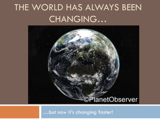 THE WORLD HAS ALWAYS BEEN
CHANGING…
…but now it’s changing faster!
 
