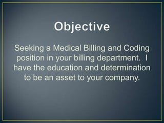 Seeking a Medical Billing and Coding
 position in your billing department. I
have the education and determination
   to be an asset to your company.
 