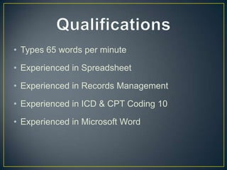 • Types 65 words per minute

• Experienced in Spreadsheet

• Experienced in Records Management

• Experienced in ICD & CPT Coding 10

• Experienced in Microsoft Word
 