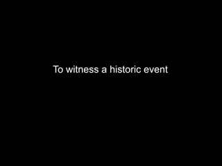 To witness ahistoric event