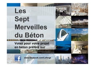 Les
Sept
Merveilles
du Béton
Votez pour votre projet
en béton préféré sur


      www.facebook.com/Lafarge
 
