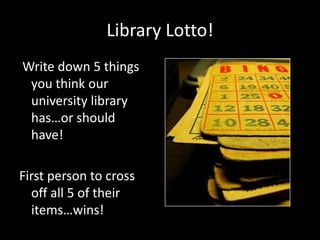 Library Lotto!
Write down 5 things
 you think our
 university library
 has…or should
 have!

First person to cross
  off all 5 of their
  items…wins!
 