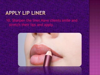 10. Sharpen the liner.Have clients smile and
  stretch their lips and apply.
 