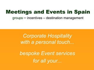 Meetings and Events in Spain
  groups – incentives – destination management




       Corporate Hospitality
      with a personal touch...

      bespoke Event services
           for all your...
 