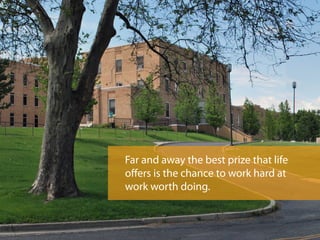 Far and away the best prize that life
offers is the chance to work hard at
work worth doing.
 