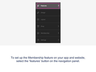To set up the Membership feature on your app and website,
select the ‘features’ button on the navigation panel.
 